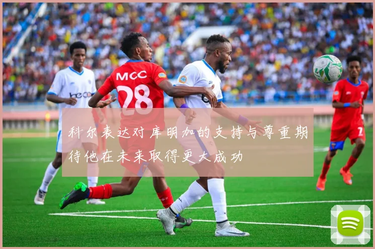 科尔表达对库明加的支持与尊重期待他在未来取得更大成功