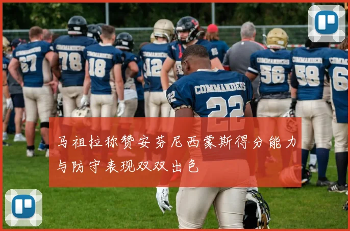 马祖拉称赞安芬尼西蒙斯得分能力与防守表现双双出色