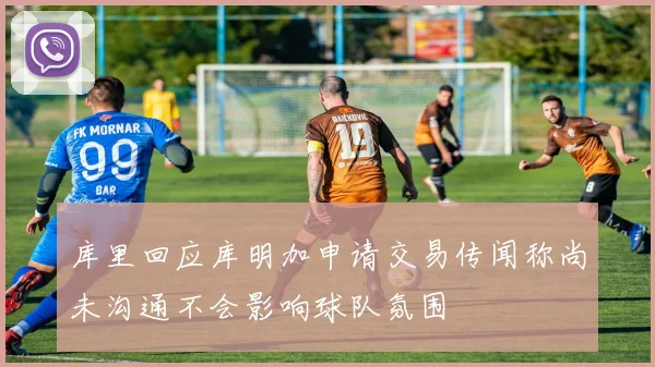 库里回应库明加申请交易传闻称尚未沟通不会影响球队氛围