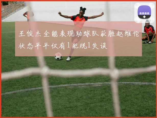 王俊杰全能表现助球队获胜赵维伦状态平平仅有1犯规1失误