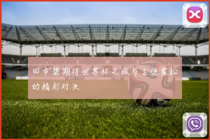 田中碧期待世界杯之旅与古德蒙松的精彩对决