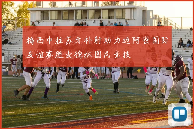 梅西中柱苏牙补射助力迈阿密国际友谊赛胜麦德林国民竞技