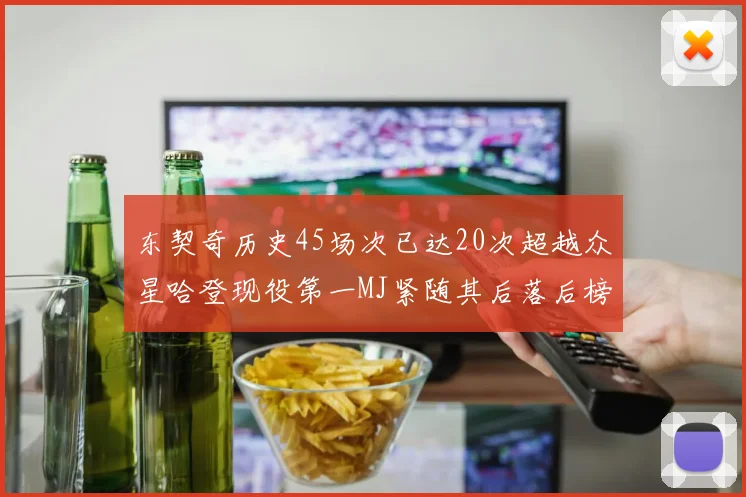 东契奇历史45场次已达20次超越众星哈登现役第一MJ紧随其后落后榜首100场