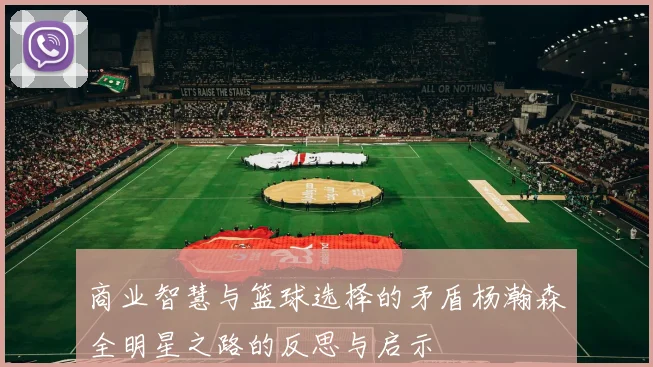 商业智慧与篮球选择的矛盾杨瀚森全明星之路的反思与启示
