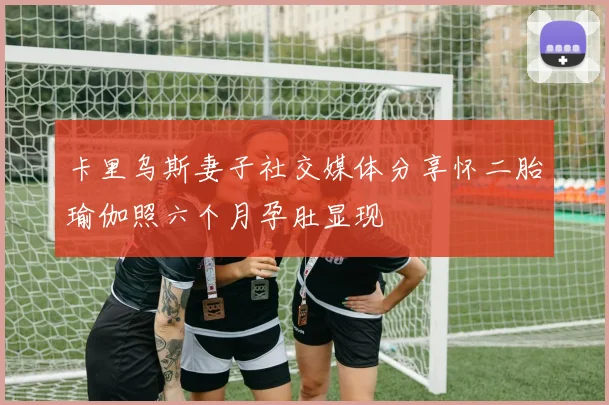 卡里乌斯妻子社交媒体分享怀二胎瑜伽照六个月孕肚显现
