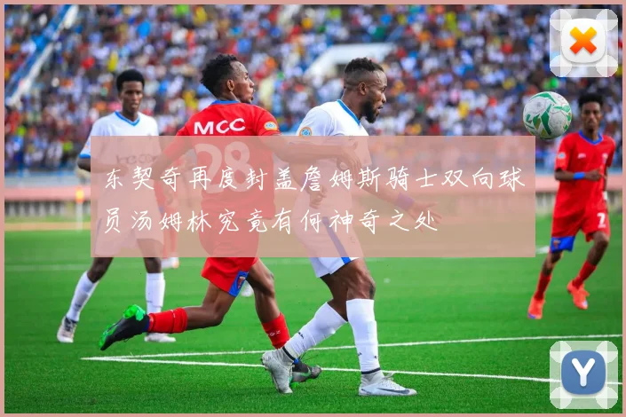 东契奇再度封盖詹姆斯骑士双向球员汤姆林究竟有何神奇之处