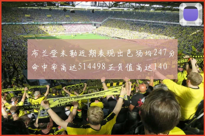 布兰登米勒近期表现出色场均247分命中率高达514498正负值高达140