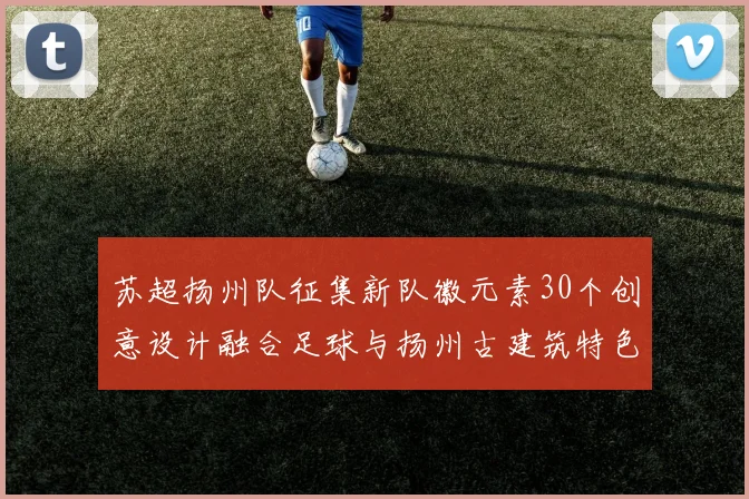 苏超扬州队征集新队徽元素30个创意设计融合足球与扬州古建筑特色